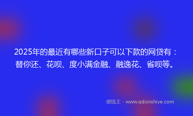 2025年的最近有哪些新口子可以下款的网贷有：替你还、花呗、度小满金融、融逸花、省呗等。