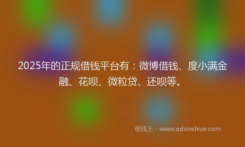 2025年的正规借钱平台有：微博借钱、度小满金融、花呗、微粒贷、还呗等。