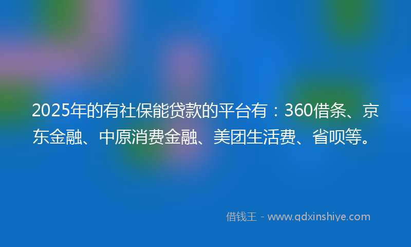 2025年的有社保能贷款的平台有：360借条、京东金融、中原消费金融、美团生活费、省呗等。