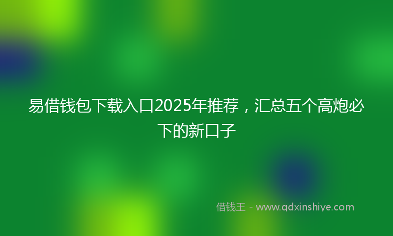 易借钱包下载入口2025年推荐，汇总五个高炮必下的新口子
