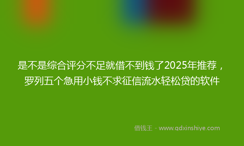 是不是综合评分不足就借不到钱了2025年推荐，罗列五个急用小钱不求征信流水轻松贷的软件