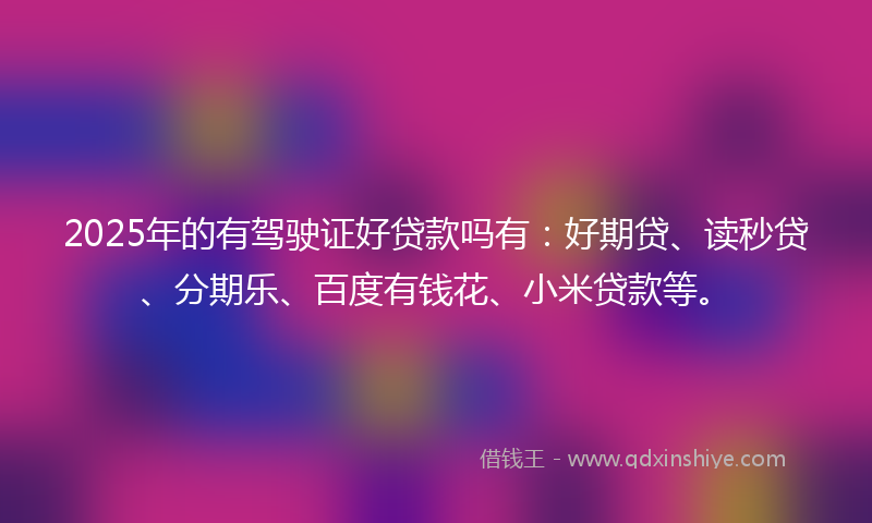 2025年的有驾驶证好贷款吗有：好期贷、读秒贷、分期乐、百度有钱花、小米贷款等。