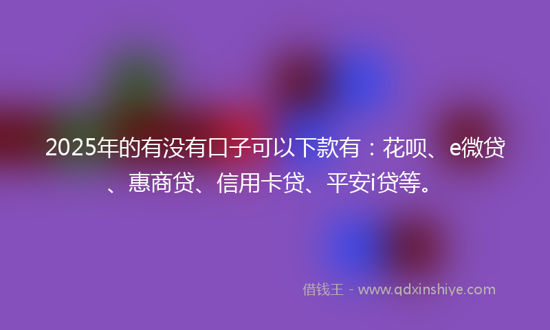 2025年的有没有口子可以下款有：花呗、e微贷、惠商贷、信用卡贷、平安i贷等。
