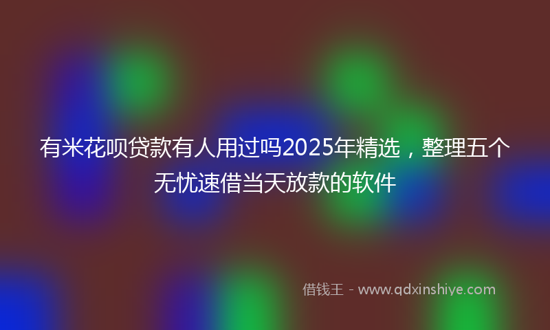 有米花呗贷款有人用过吗2025年精选，整理五个无忧速借当天放款的软件
