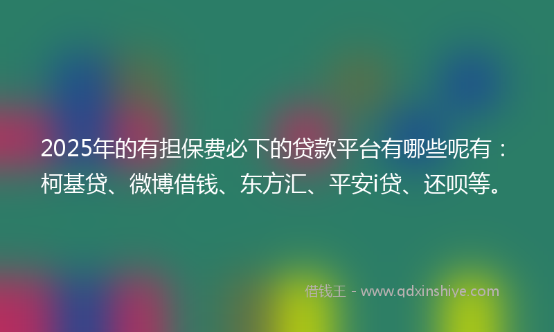 2025年的有担保费必下的贷款平台有哪些呢有：柯基贷、微博借钱、东方汇、平安i贷、还呗等。