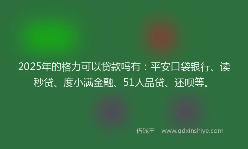 2025年的格力可以贷款吗有：平安口袋银行、读秒贷、度小满金融、51人品贷、还呗等。