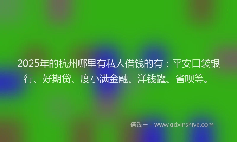 2025年的杭州哪里有私人借钱的有：平安口袋银行、好期贷、度小满金融、洋钱罐、省呗等。