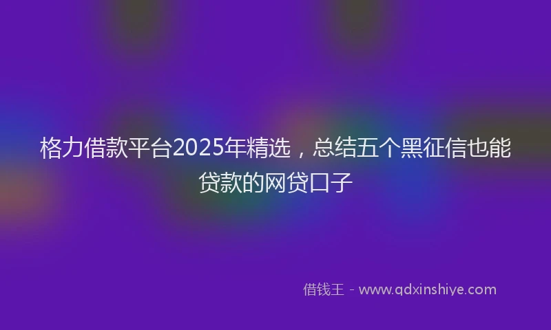 格力借款平台2025年精选，总结五个黑征信也能贷款的网贷口子