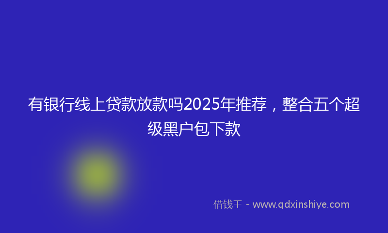 有银行线上贷款放款吗2025年推荐，整合五个超级黑户包下款