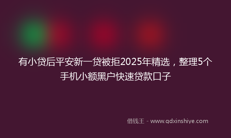 有小贷后平安新一贷被拒2025年精选，整理5个手机小额黑户快速贷款口子