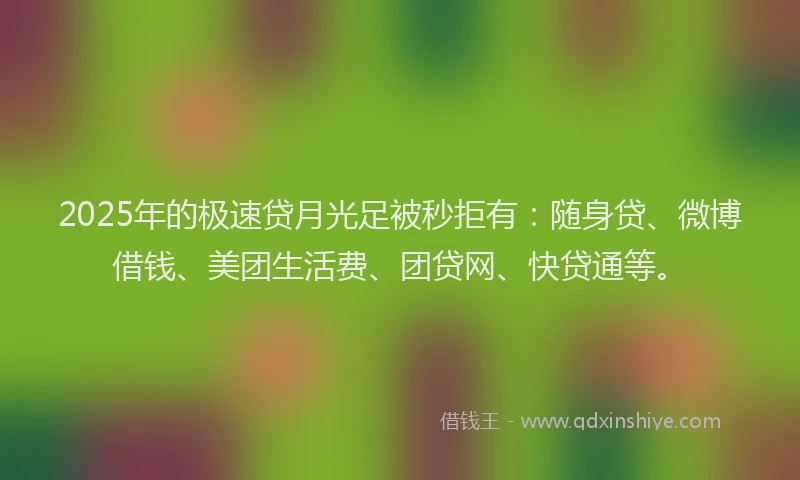 2025年的极速贷月光足被秒拒有：随身贷、微博借钱、美团生活费、团贷网、快贷通等。