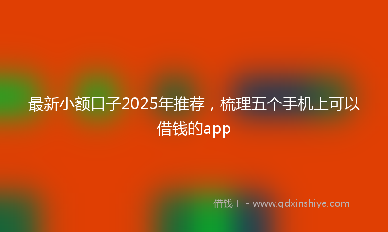最新小额口子2025年推荐，梳理五个手机上可以借钱的app