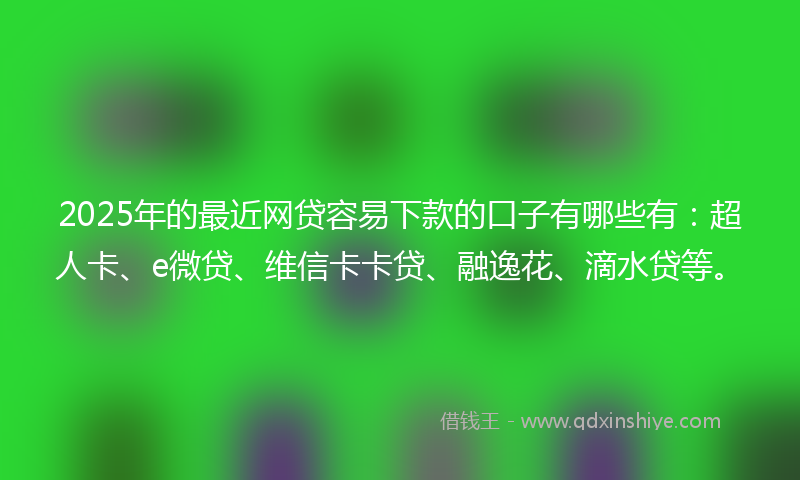 2025年的最近网贷容易下款的口子有哪些有：超人卡、e微贷、维信卡卡贷、融逸花、滴水贷等。