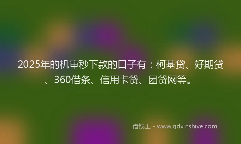 2025年的机审秒下款的口子有：柯基贷、好期贷、360借条、信用卡贷、团贷网等。