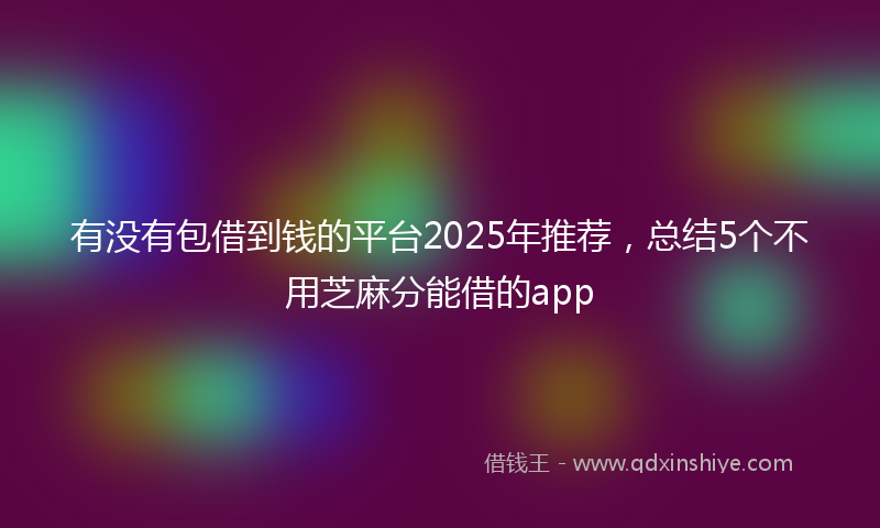 有没有包借到钱的平台2025年推荐，总结5个不用芝麻分能借的app