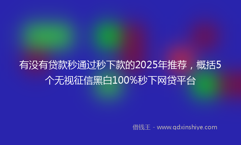 有没有贷款秒通过秒下款的2025年推荐，概括5个无视征信黑白100%秒下网贷平台