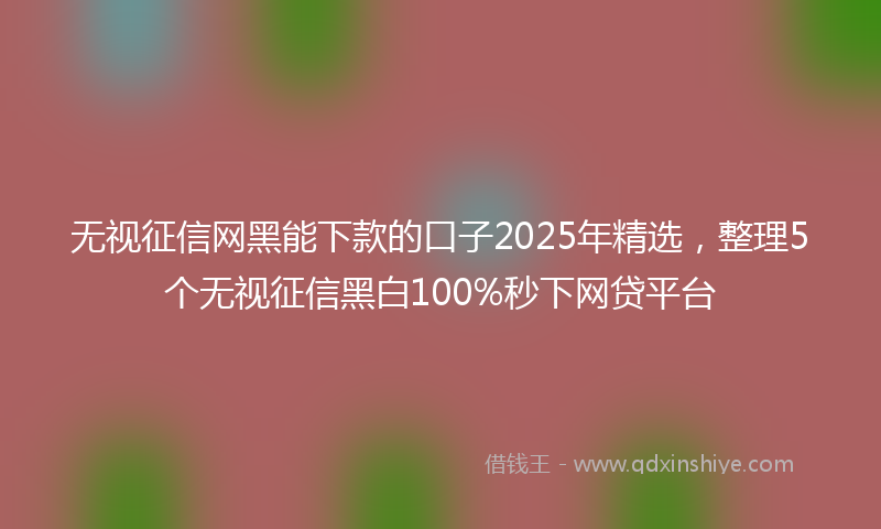 无视征信网黑能下款的口子2025年精选，整理5个无视征信黑白100%秒下网贷平台