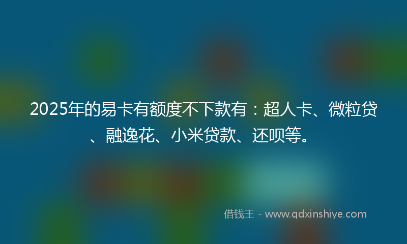2025年的易卡有额度不下款有：超人卡、微粒贷、融逸花、小米贷款、还呗等。