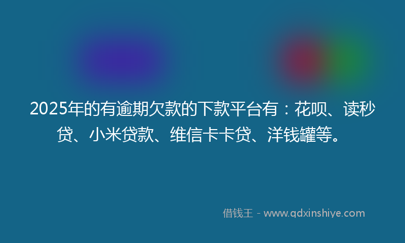 2025年的有逾期欠款的下款平台有：花呗、读秒贷、小米贷款、维信卡卡贷、洋钱罐等。