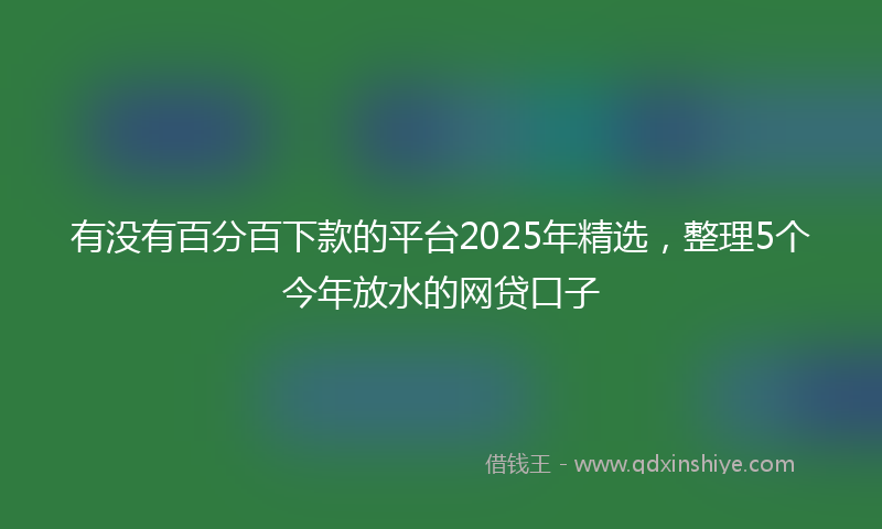 有没有百分百下款的平台2025年精选，整理5个今年放水的网贷口子