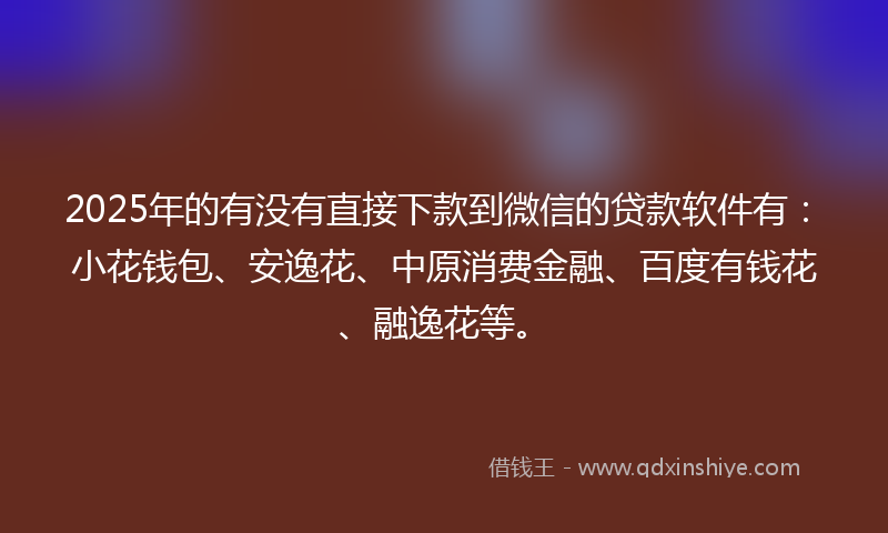 2025年的有没有直接下款到微信的贷款软件有：小花钱包、安逸花、中原消费金融、百度有钱花、融逸花等。