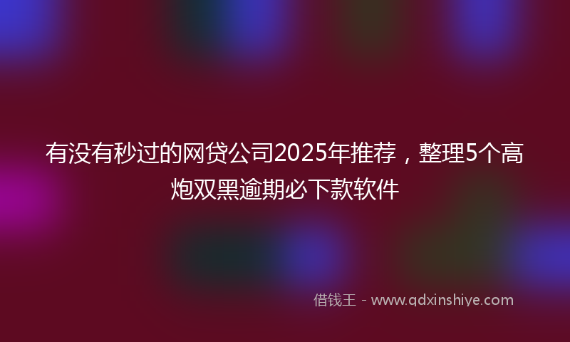 有没有秒过的网贷公司2025年推荐，整理5个高炮双黑逾期必下款软件