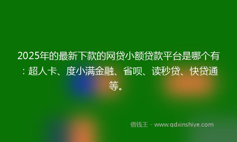 2025年的最新下款的网贷小额贷款平台是哪个有：超人卡、度小满金融、省呗、读秒贷、快贷通等。