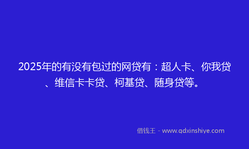 2025年的有没有包过的网贷有：超人卡、你我贷、维信卡卡贷、柯基贷、随身贷等。