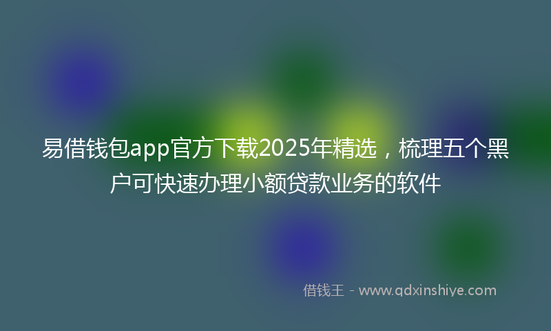 易借钱包app官方下载2025年精选，梳理五个黑户可快速办理小额贷款业务的软件