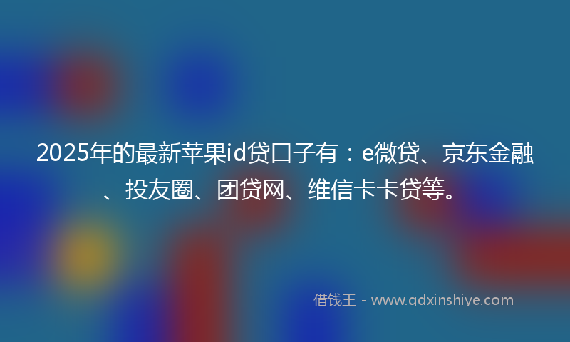 2025年的最新苹果id贷口子有：e微贷、京东金融、投友圈、团贷网、维信卡卡贷等。
