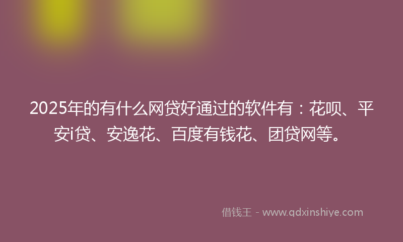 2025年的有什么网贷好通过的软件有：花呗、平安i贷、安逸花、百度有钱花、团贷网等。