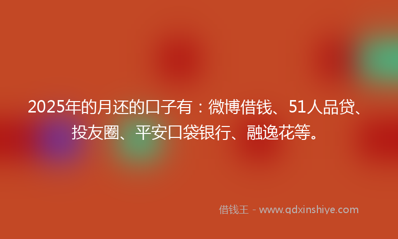 2025年的月还的口子有：微博借钱、51人品贷、投友圈、平安口袋银行、融逸花等。