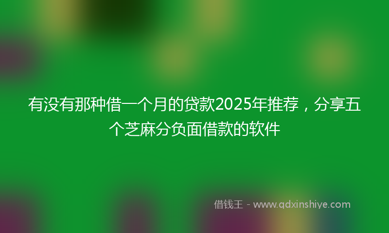 有没有那种借一个月的贷款2025年推荐，分享五个芝麻分负面借款的软件