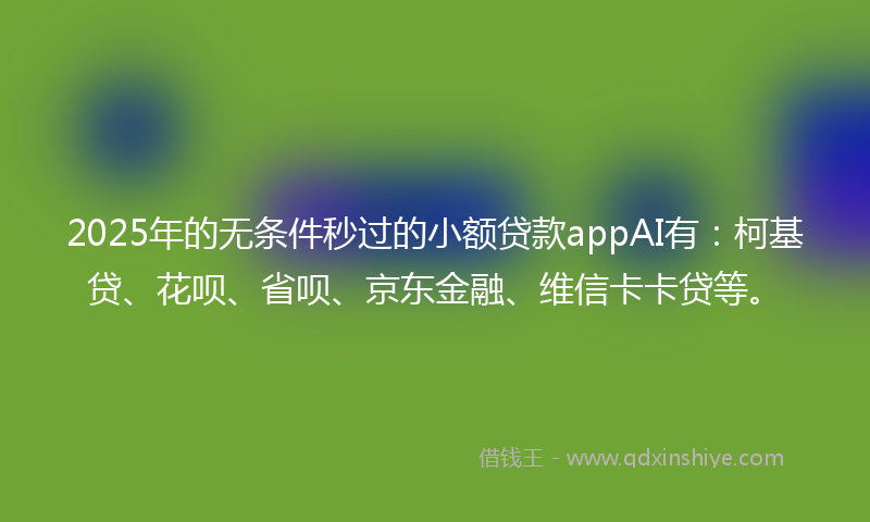 2025年的无条件秒过的小额贷款appAI有：柯基贷、花呗、省呗、京东金融、维信卡卡贷等。