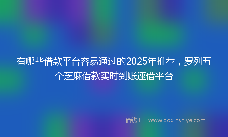 有哪些借款平台容易通过的2025年推荐，罗列五个芝麻借款实时到账速借平台