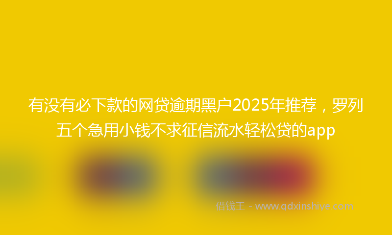 有没有必下款的网贷逾期黑户2025年推荐，罗列五个急用小钱不求征信流水轻松贷的app