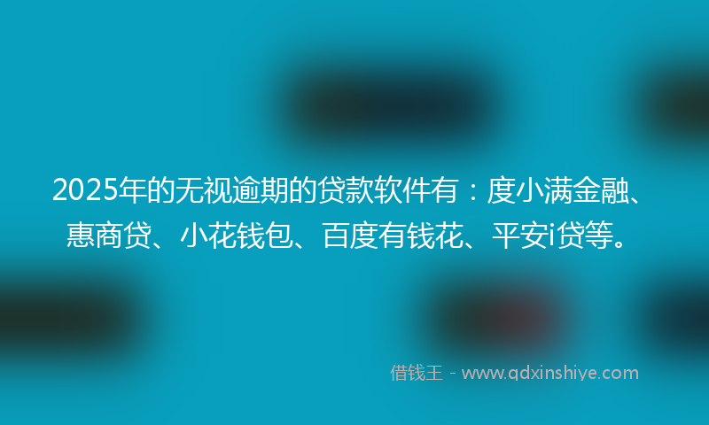 2025年的无视逾期的贷款软件有：度小满金融、惠商贷、小花钱包、百度有钱花、平安i贷等。