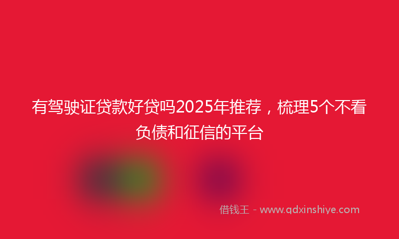 有驾驶证贷款好贷吗2025年推荐，梳理5个不看负债和征信的平台