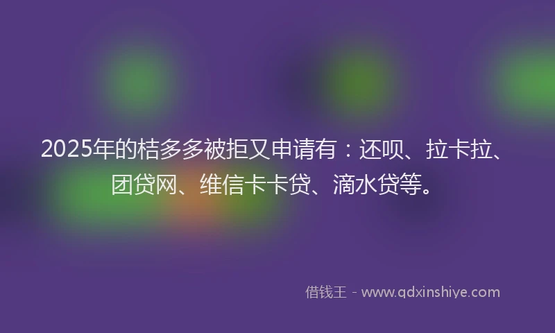 2025年的桔多多被拒又申请有：还呗、拉卡拉、团贷网、维信卡卡贷、滴水贷等。
