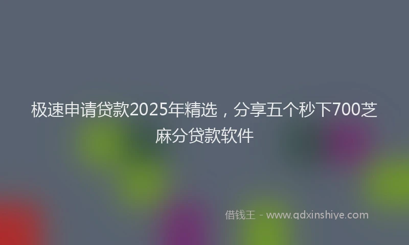 极速申请贷款2025年精选，分享五个秒下700芝麻分贷款软件