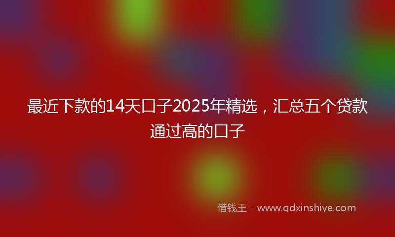 最近下款的14天口子2025年精选，汇总五个贷款通过高的口子