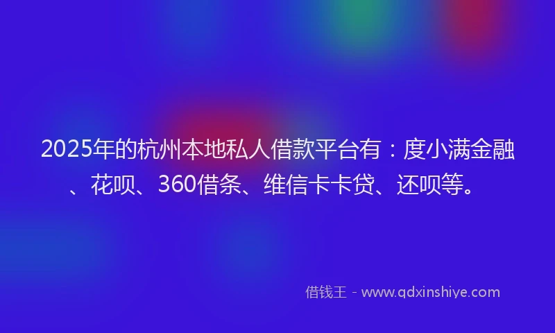 2025年的杭州本地私人借款平台有：度小满金融、花呗、360借条、维信卡卡贷、还呗等。