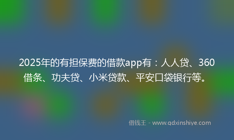 2025年的有担保费的借款app有：人人贷、360借条、功夫贷、小米贷款、平安口袋银行等。