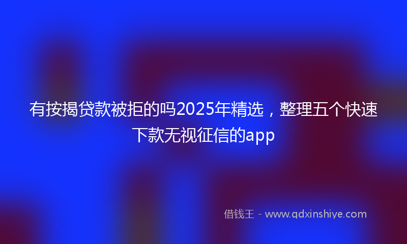 有按揭贷款被拒的吗2025年精选，整理五个快速下款无视征信的app