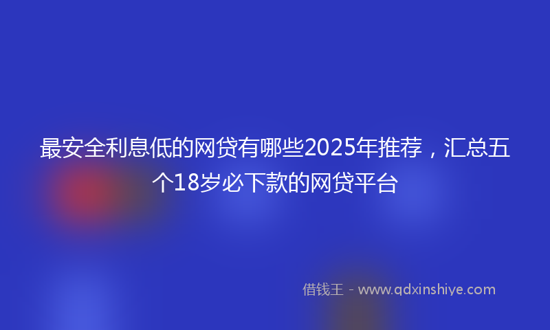 最安全利息低的网贷有哪些2025年推荐，汇总五个18岁必下款的网贷平台