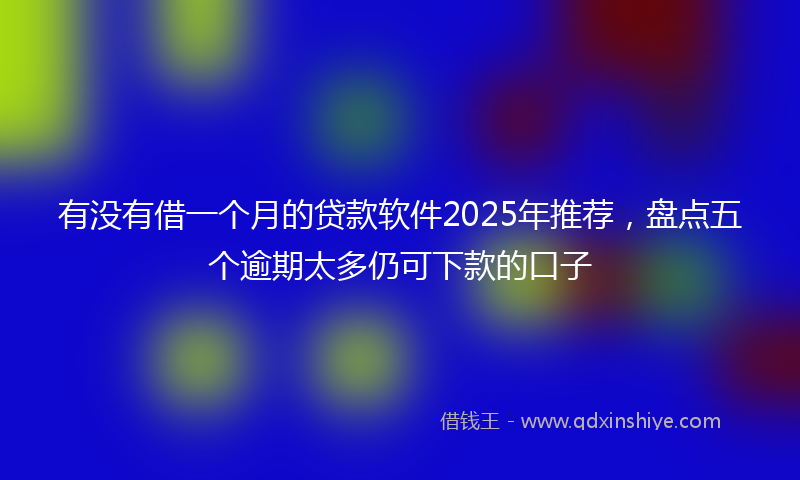 有没有借一个月的贷款软件2025年推荐，盘点五个逾期太多仍可下款的口子