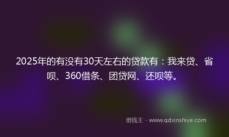 2025年的有没有30天左右的贷款有：我来贷、省呗、360借条、团贷网、还呗等。