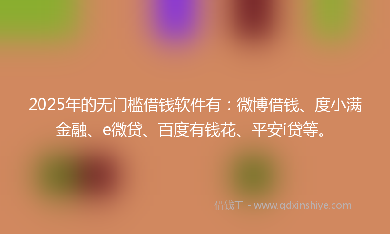 2025年的无门槛借钱软件有：微博借钱、度小满金融、e微贷、百度有钱花、平安i贷等。