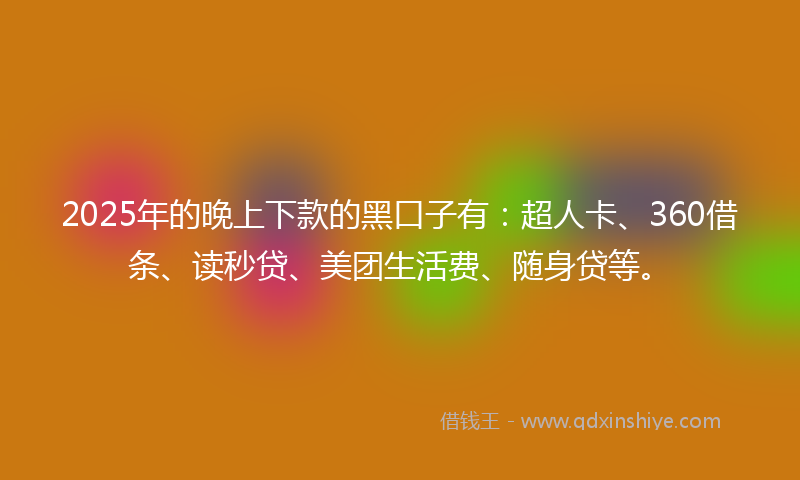 2025年的晚上下款的黑口子有：超人卡、360借条、读秒贷、美团生活费、随身贷等。