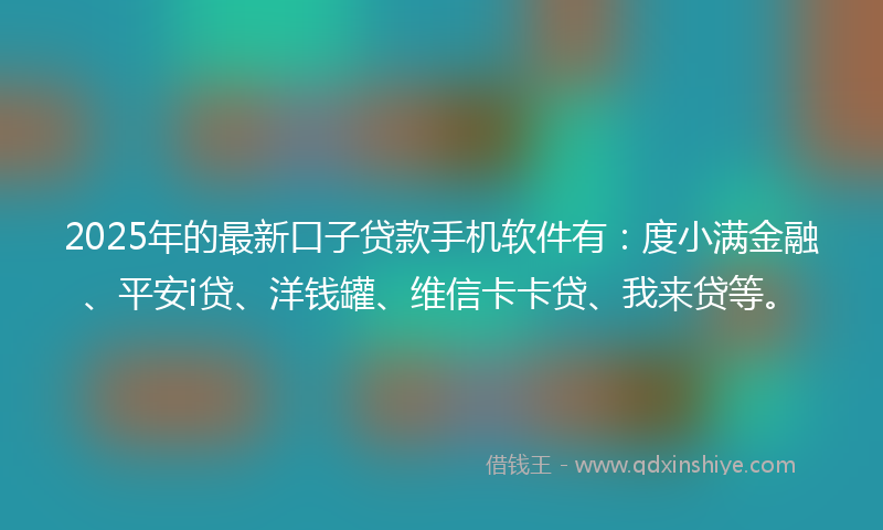 2025年的最新口子贷款手机软件有：度小满金融、平安i贷、洋钱罐、维信卡卡贷、我来贷等。